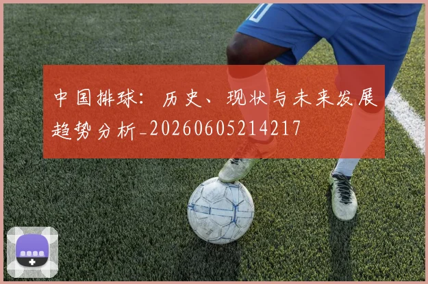 中国排球：历史、现状与未来发展趋势分析_20260605214217