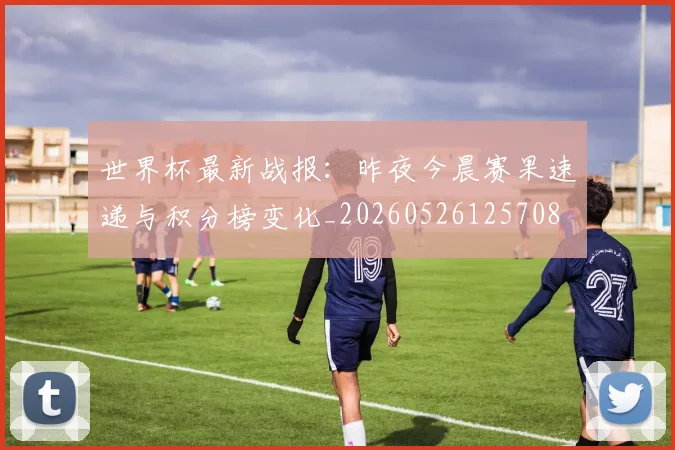 世界杯最新战报:昨夜今晨赛果速递与积分榜变化_20260526125708
