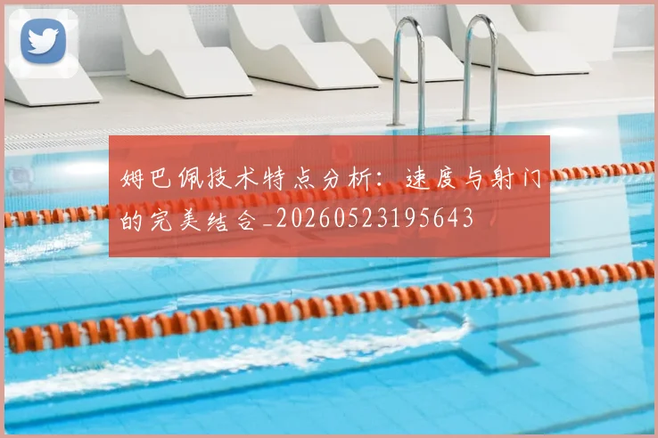 姆巴佩技术特点分析:速度与射门的完美结合_20260523195643