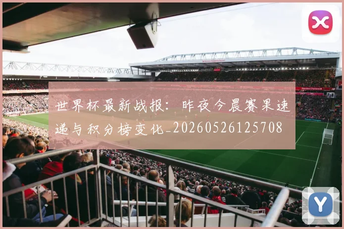 世界杯最新战报：昨夜今晨赛果速递与积分榜变化_20260526125708