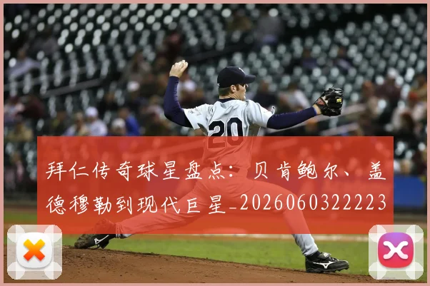 拜仁传奇球星盘点:贝肯鲍尔、盖德穆勒到现代巨星_20260603222236