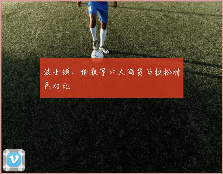 波士顿、伦敦等六大满贯马拉松特色对比