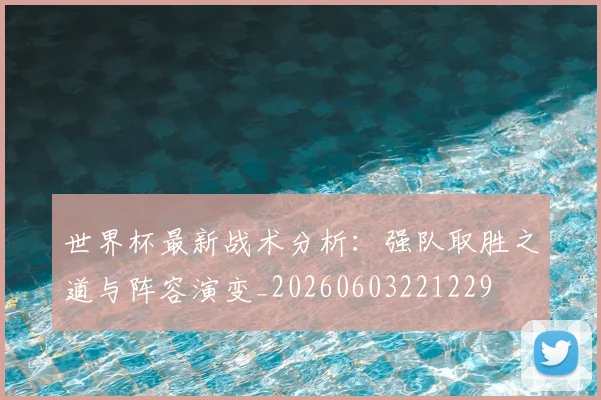 世界杯最新战术分析：强队取胜之道与阵容演变_20260603221229