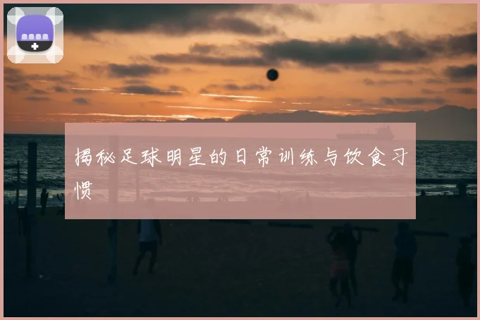 揭秘足球明星的日常训练与饮食习惯