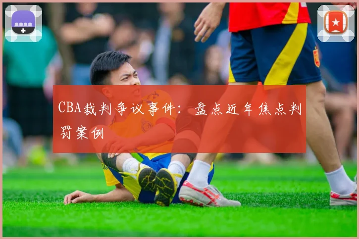 CBA裁判争议事件：盘点近年焦点判罚案例