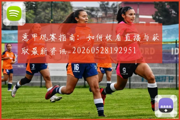 意甲观赛指南：如何收看直播与获取最新资讯_20260528192951