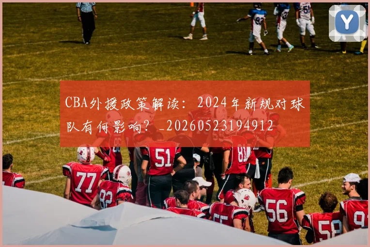 CBA外援政策解读：2024年新规对球队有何影响？_20260523194912