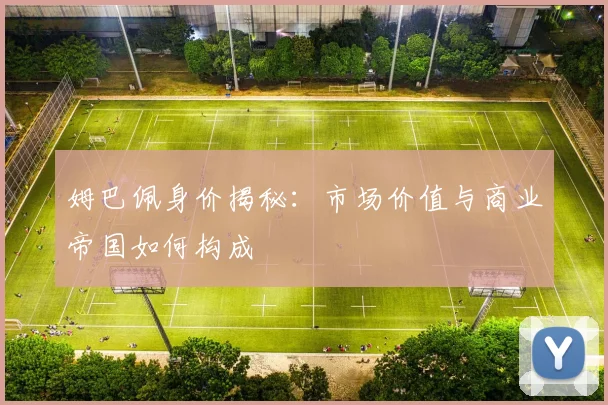 姆巴佩身价揭秘:市场价值与商业帝国如何构成