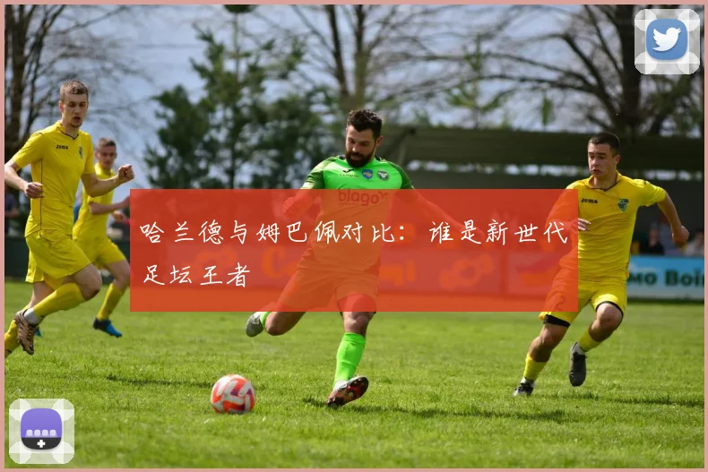 哈兰德与姆巴佩对比：谁是新世代足坛王者