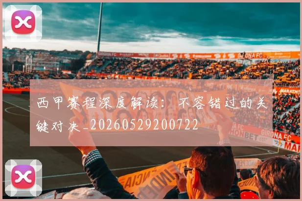 西甲赛程深度解读：不容错过的关键对决_20260529200722