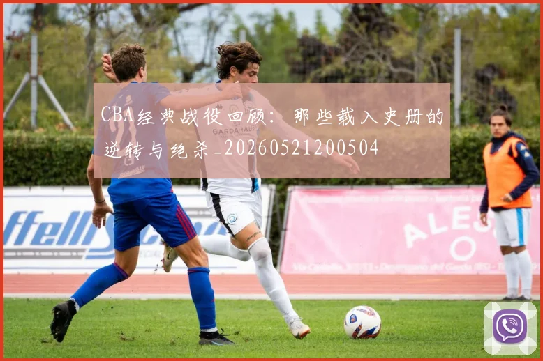 CBA经典战役回顾：那些载入史册的逆转与绝杀_20260521200504