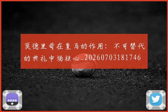 莫德里奇在皇马的作用：不可替代的典礼中场核心_20260703181746