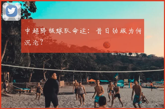 中超降级球队命运：昔日劲旅为何沉沦？