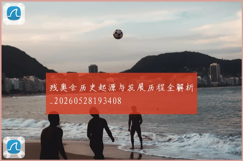 残奥会历史起源与发展历程全解析_20260528193408