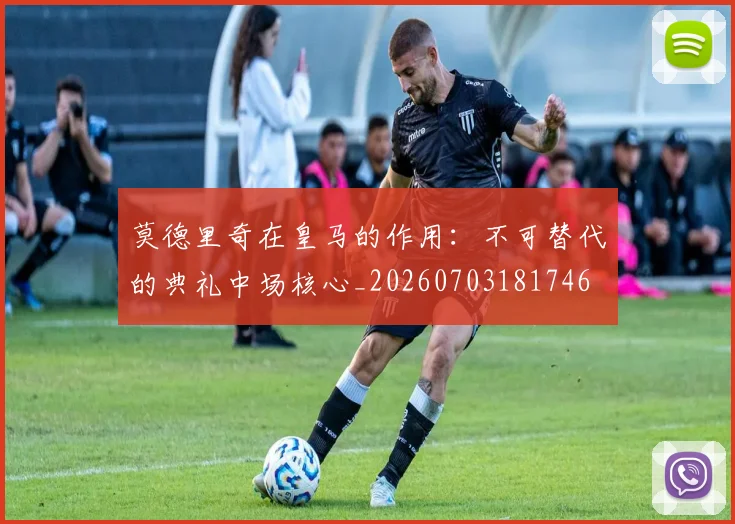 莫德里奇在皇马的作用：不可替代的典礼中场核心_20260703181746
