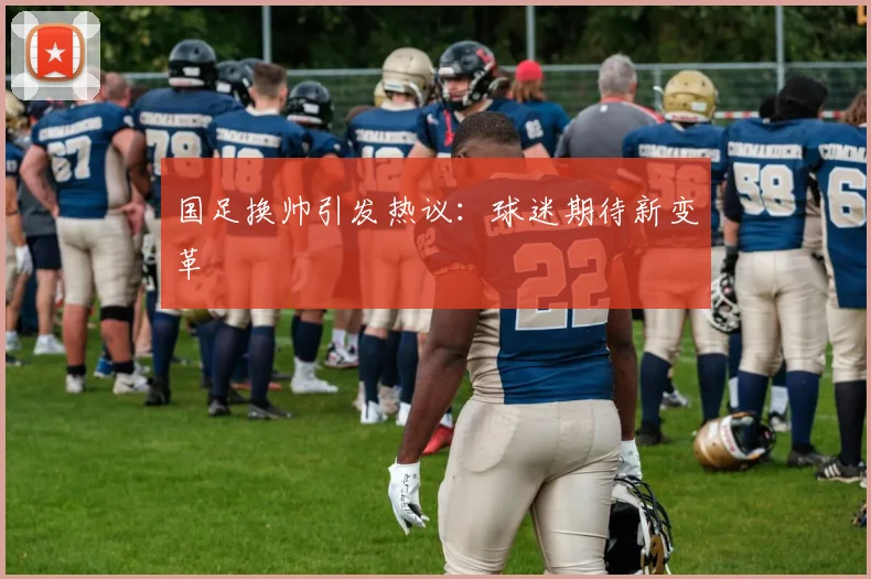 国足换帅引发热议:球迷期待新变革