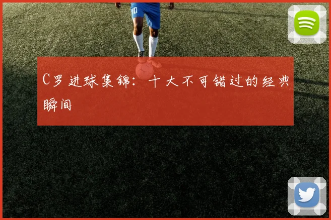 C罗进球集锦：十大不可错过的经典瞬间