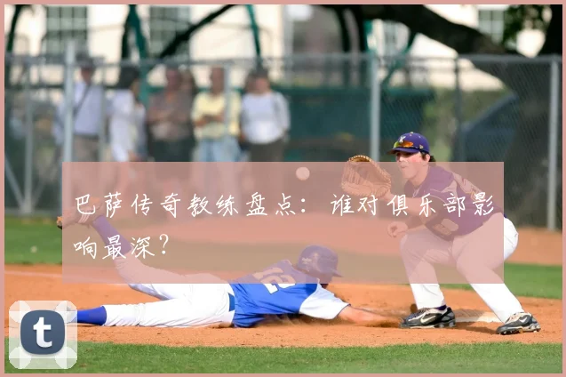 巴萨传奇教练盘点：谁对俱乐部影响最深？