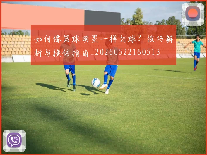 如何像篮球明星一样打球？技巧解析与模仿指南_20260522160513
