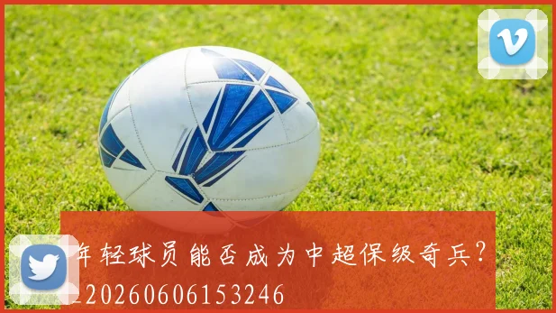 年轻球员能否成为中超保级奇兵？_20260606153246