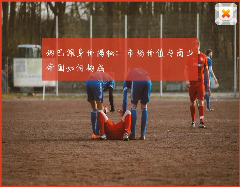 姆巴佩身价揭秘：市场价值与商业帝国如何构成