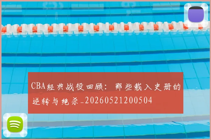 CBA经典战役回顾：那些载入史册的逆转与绝杀_20260521200504