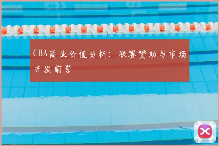 CBA商业价值分析：联赛赞助与市场开发前景