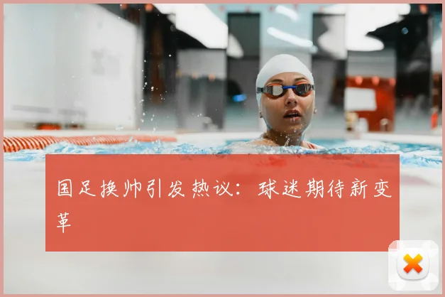 国足换帅引发热议:球迷期待新变革