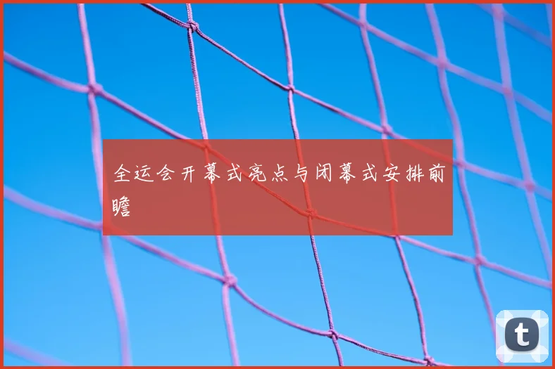 全运会开幕式亮点与闭幕式安排前瞻