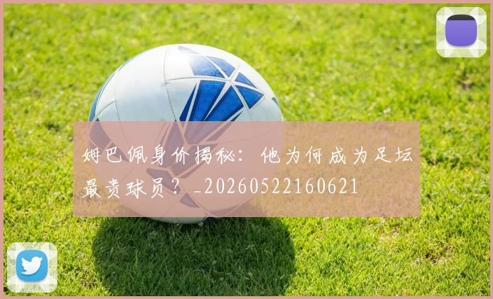 姆巴佩身价揭秘：他为何成为足坛最贵球员？_20260522160621