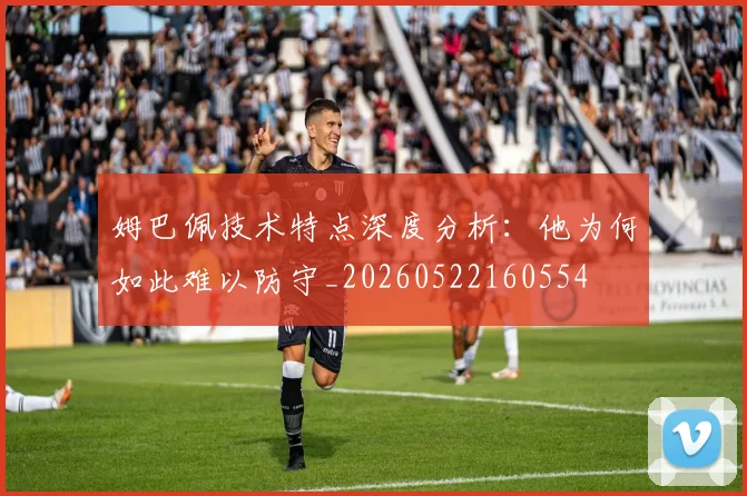 姆巴佩技术特点深度分析:他为何如此难以防守_20260522160554