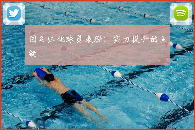 国足归化球员表现：实力提升的关键