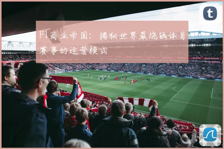 F1商业帝国：揭秘世界最烧钱体育赛事的运营模式