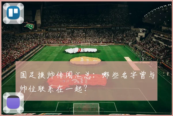 国足换帅传闻汇总：哪些名字曾与帅位联系在一起？