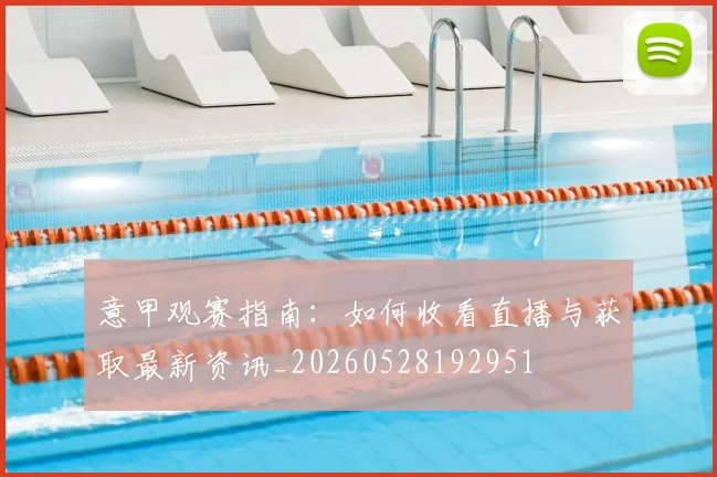 意甲观赛指南：如何收看直播与获取最新资讯_20260528192951