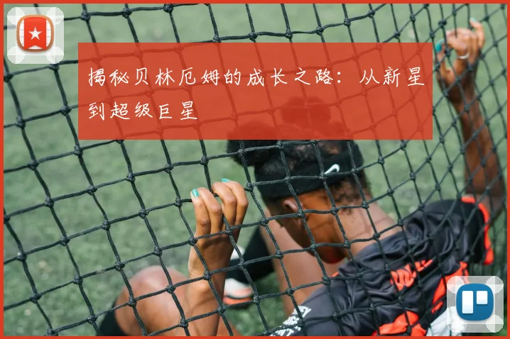 揭秘贝林厄姆的成长之路：从新星到超级巨星