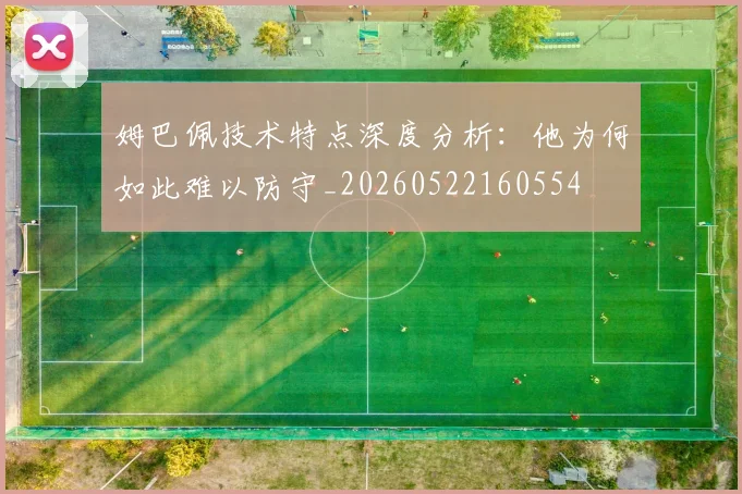 姆巴佩技术特点深度分析:他为何如此难以防守_20260522160554