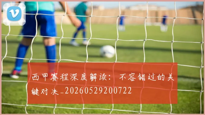 西甲赛程深度解读:不容错过的关键对决_20260529200722