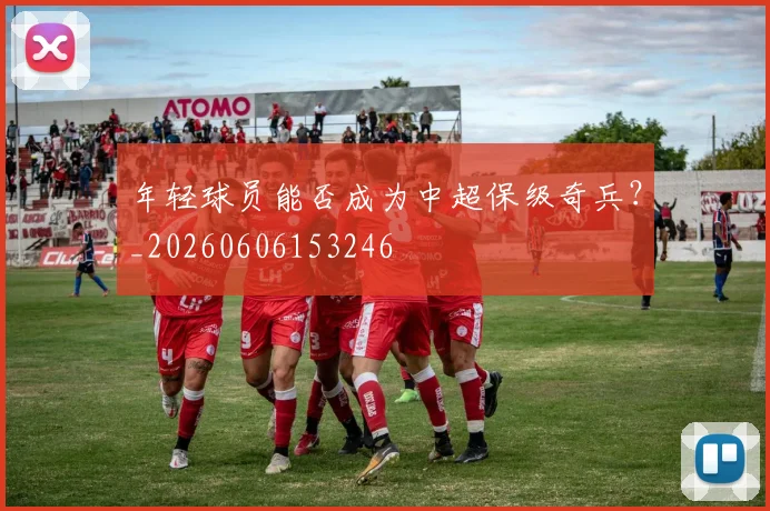 年轻球员能否成为中超保级奇兵？_20260606153246