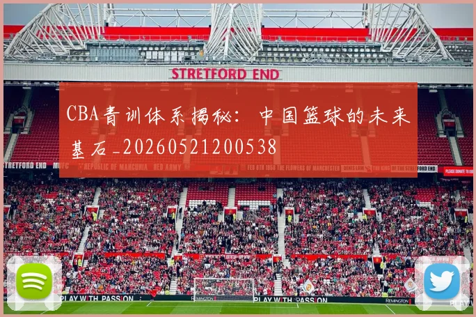 CBA青训体系揭秘：中国篮球的未来基石_20260521200538