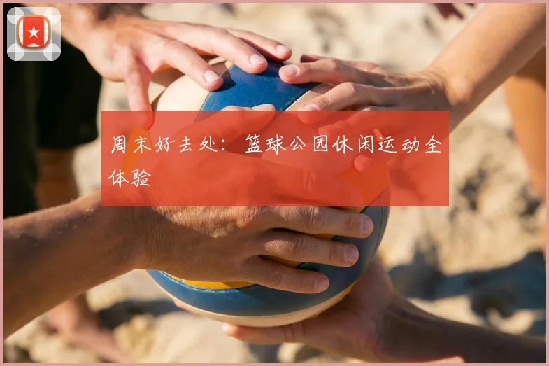 周末好去处：篮球公园休闲运动全体验