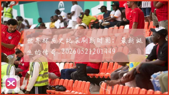 世界杯历史纪录刷新时刻：最新诞生的传奇_20260521201449