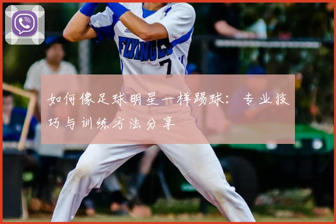 如何像足球明星一样踢球：专业技巧与训练方法分享