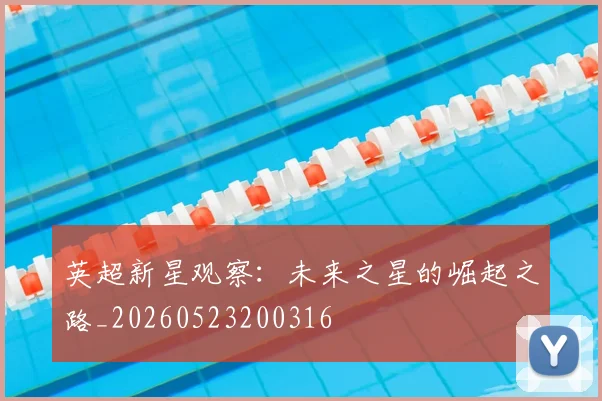 英超新星观察：未来之星的崛起之路_20260523200316