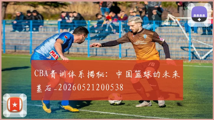 CBA青训体系揭秘：中国篮球的未来基石_20260521200538