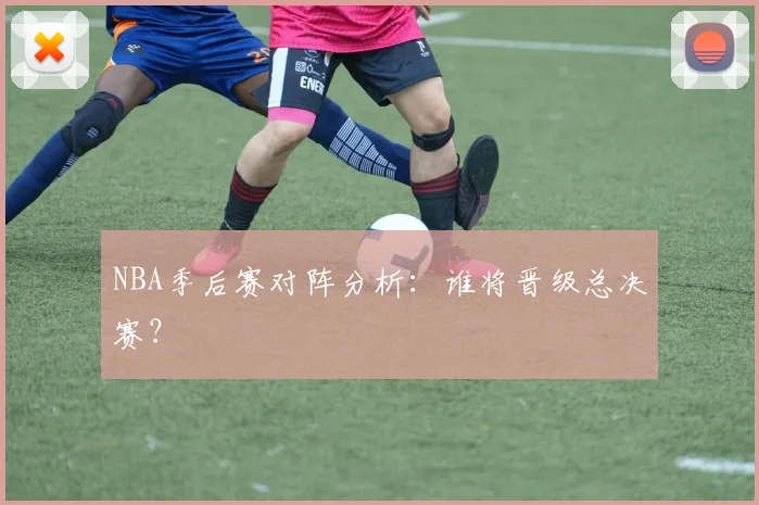 NBA季后赛对阵分析:谁将晋级总决赛?