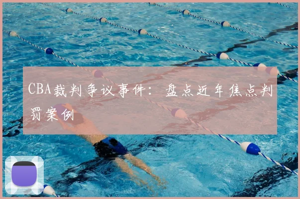 CBA裁判争议事件:盘点近年焦点判罚案例