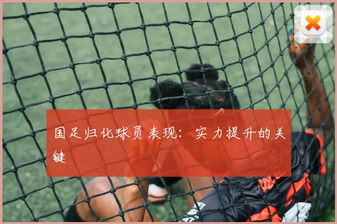 国足归化球员表现：实力提升的关键