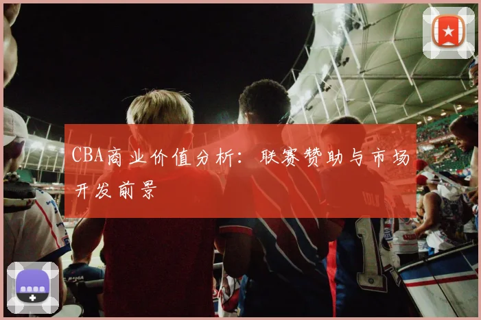 CBA商业价值分析：联赛赞助与市场开发前景