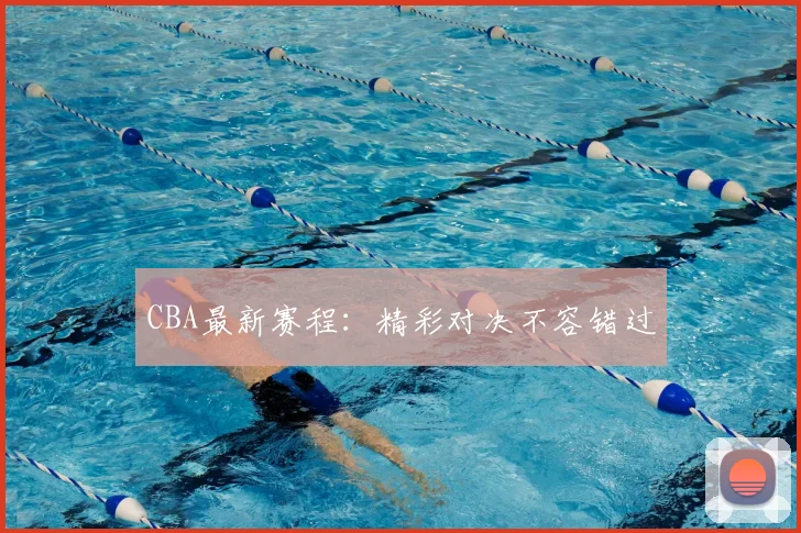 CBA最新赛程:精彩对决不容错过